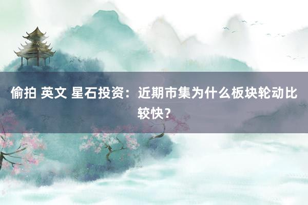 偷拍 英文 星石投资：近期市集为什么板块轮动比较快？