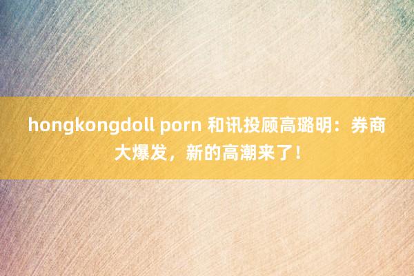 hongkongdoll porn 和讯投顾高璐明：券商大爆发，新的高潮来了！