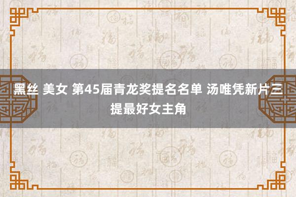 黑丝 美女 第45届青龙奖提名名单 汤唯凭新片三提最好女主角
