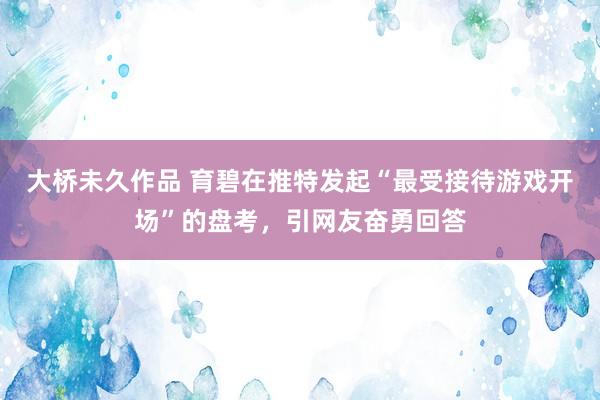 大桥未久作品 育碧在推特发起“最受接待游戏开场”的盘考，引网友奋勇回答