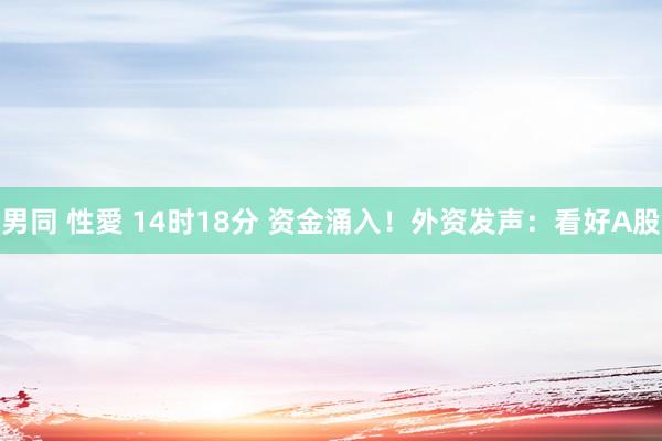 男同 性愛 14时18分 资金涌入！外资发声：看好A股