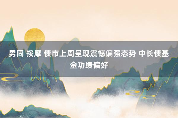 男同 按摩 债市上周呈现震憾偏强态势 中长债基金功绩偏好
