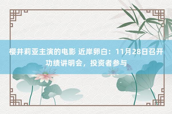 樱井莉亚主演的电影 近岸卵白：11月28日召开功绩讲明会，投资者参与