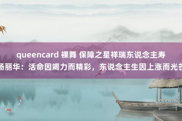 queencard 裸舞 保障之星祥瑞东说念主寿杨丽华：活命因竭力而精彩，东说念主生因上涨而光芒
