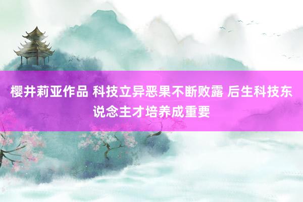 樱井莉亚作品 科技立异恶果不断败露 后生科技东说念主才培养成重要