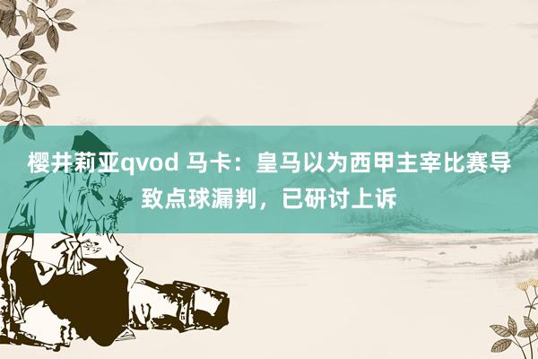 樱井莉亚qvod 马卡：皇马以为西甲主宰比赛导致点球漏判，已研讨上诉
