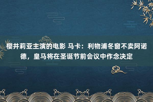 樱井莉亚主演的电影 马卡：利物浦冬窗不卖阿诺德，皇马将在圣诞节前会议中作念决定