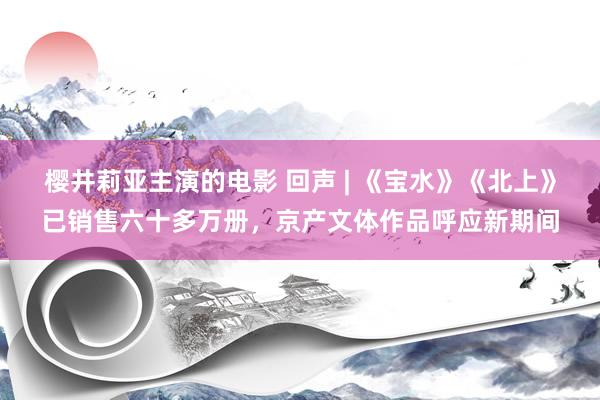 樱井莉亚主演的电影 回声 | 《宝水》《北上》已销售六十多万册，京产文体作品呼应新期间