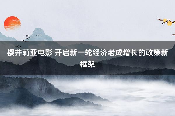 樱井莉亚电影 开启新一轮经济老成增长的政策新框架