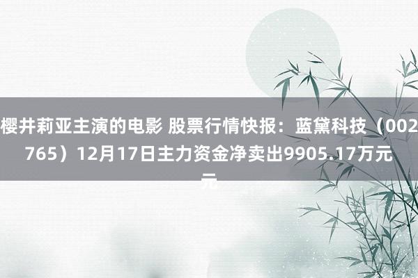樱井莉亚主演的电影 股票行情快报：蓝黛科技（002765）12月17日主力资金净卖出9905.17万元