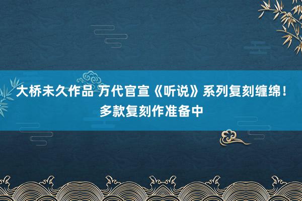 大桥未久作品 万代官宣《听说》系列复刻缠绵！多款复刻作准备中