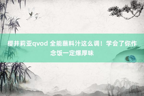 樱井莉亚qvod 全能蘸料汁这么调！学会了你作念饭一定爆厚味