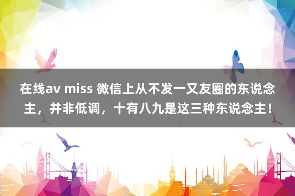 在线av miss 微信上从不发一又友圈的东说念主，并非低调，十有八九是这三种东说念主！