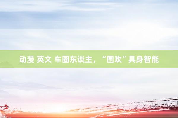 动漫 英文 车圈东谈主，“围攻”具身智能
