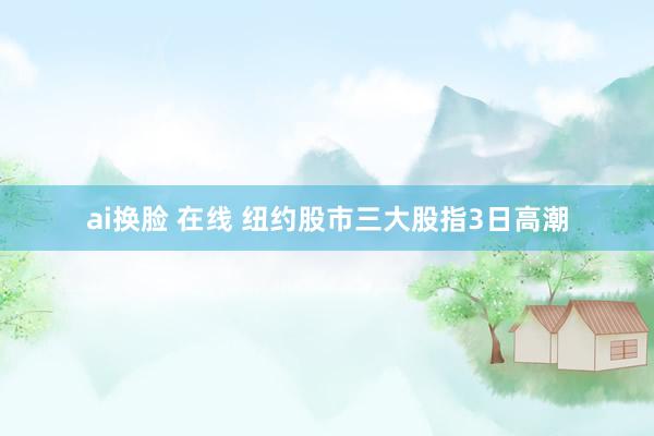 ai换脸 在线 纽约股市三大股指3日高潮