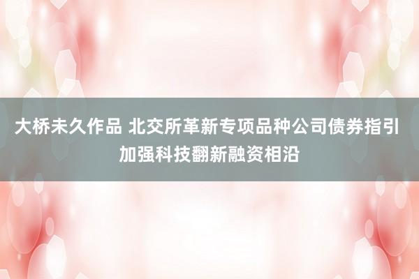 大桥未久作品 北交所革新专项品种公司债券指引 加强科技翻新融资相沿