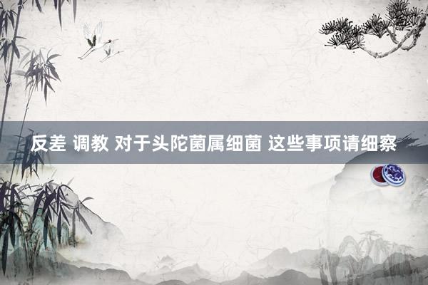 反差 调教 对于头陀菌属细菌 这些事项请细察