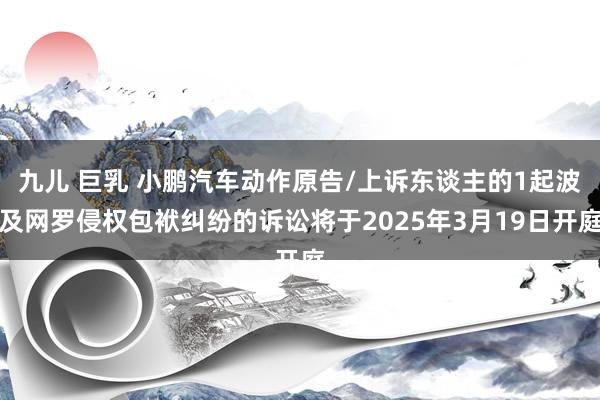 九儿 巨乳 小鹏汽车动作原告/上诉东谈主的1起波及网罗侵权包袱纠纷的诉讼将于2025年3月19日开庭
