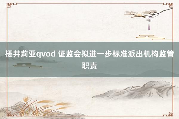 樱井莉亚qvod 证监会拟进一步标准派出机构监管职责