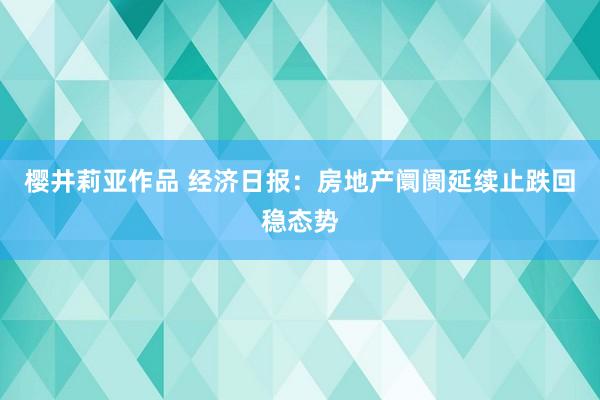 樱井莉亚作品 经济日报：房地产阛阓延续止跌回稳态势