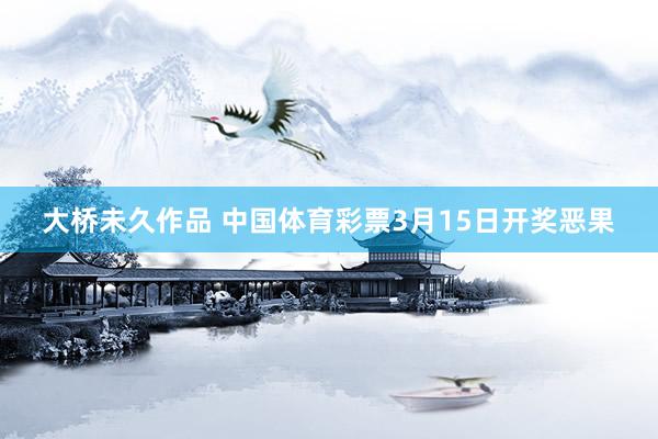 大桥未久作品 中国体育彩票3月15日开奖恶果