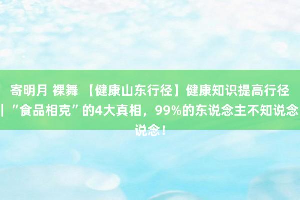 寄明月 裸舞 【健康山东行径】健康知识提高行径｜“食品相克”的4大真相，99%的东说念主不知说念！