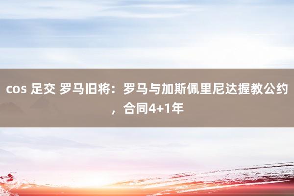 cos 足交 罗马旧将：罗马与加斯佩里尼达握教公约，合同4+1年