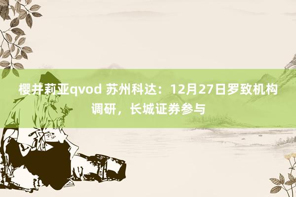 樱井莉亚qvod 苏州科达：12月27日罗致机构调研，长城证券参与