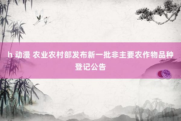 h 动漫 农业农村部发布新一批非主要农作物品种登记公告