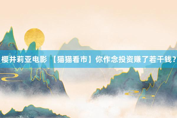 樱井莉亚电影 【猫猫看市】你作念投资赚了若干钱？