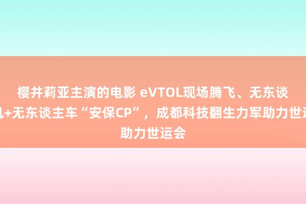 樱井莉亚主演的电影 eVTOL现场腾飞、无东谈主机+无东谈主车“安保CP”，成都科技翻生力军助力世运会