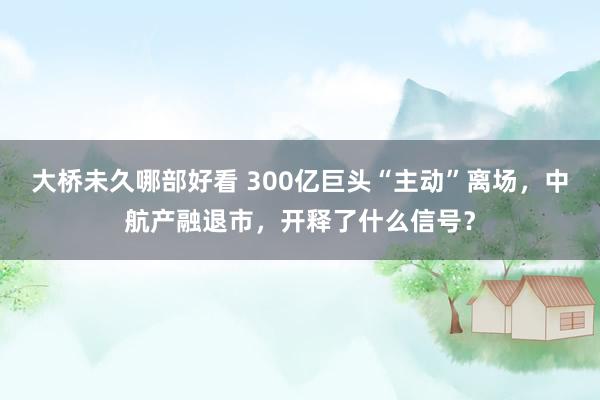 大桥未久哪部好看 300亿巨头“主动”离场，中航产融退市，开释了什么信号？