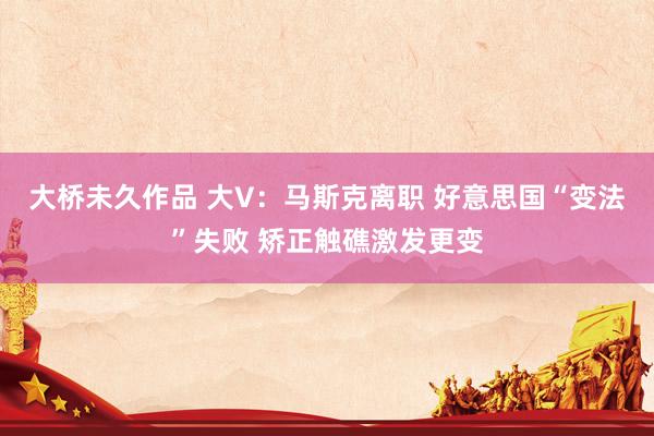 大桥未久作品 大V：马斯克离职 好意思国“变法”失败 矫正触礁激发更变
