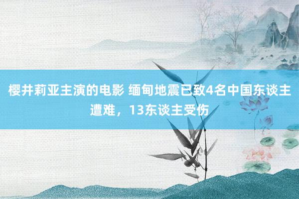 樱井莉亚主演的电影 缅甸地震已致4名中国东谈主遭难，13东谈主受伤