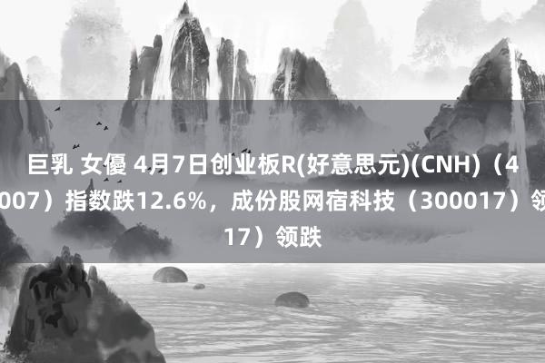 巨乳 女優 4月7日创业板R(好意思元)(CNH)（470007）指数跌12.6%，成份股网宿科技（300017）领跌