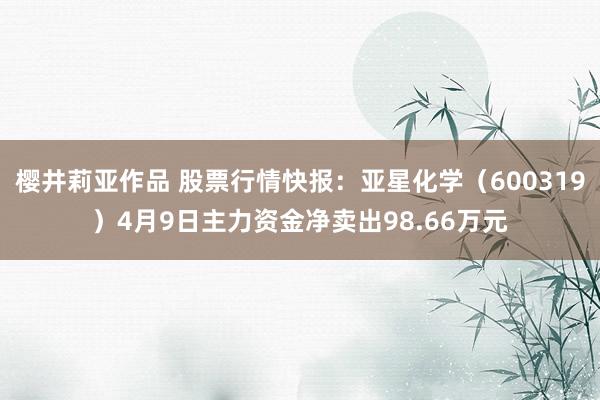 樱井莉亚作品 股票行情快报：亚星化学（600319）4月9日主力资金净卖出98.66万元