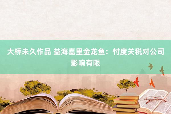 大桥未久作品 益海嘉里金龙鱼：忖度关税对公司影响有限