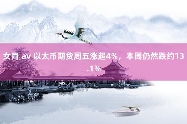 女同 av 以太币期货周五涨超4%，本周仍然跌约13.1%