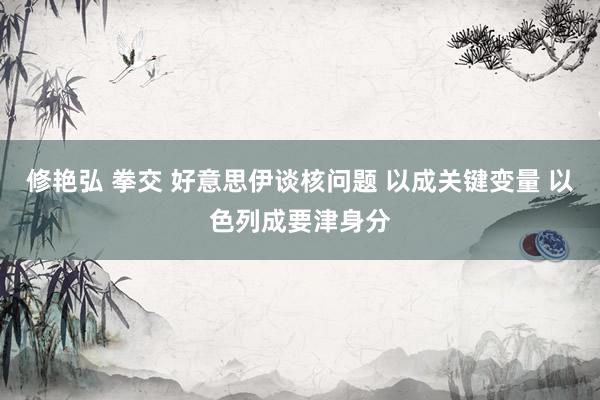 修艳弘 拳交 好意思伊谈核问题 以成关键变量 以色列成要津身分