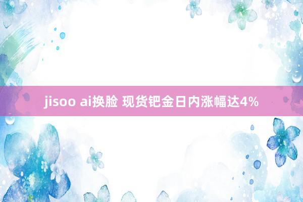 jisoo ai换脸 现货钯金日内涨幅达4%