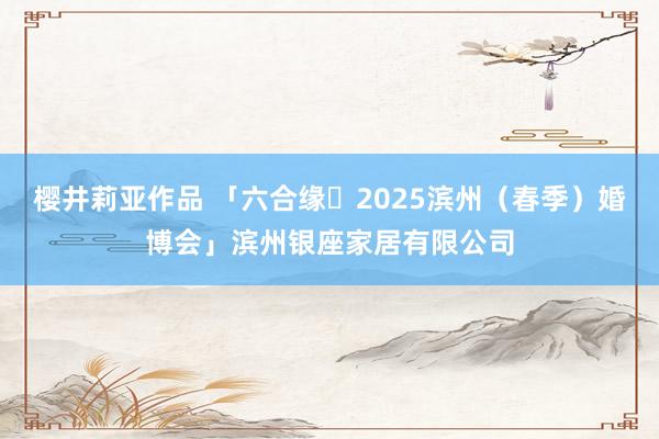 樱井莉亚作品 「六合缘・2025滨州（春季）婚博会」滨州银座家居有限公司