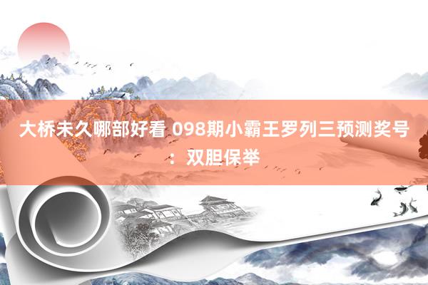 大桥未久哪部好看 098期小霸王罗列三预测奖号：双胆保举