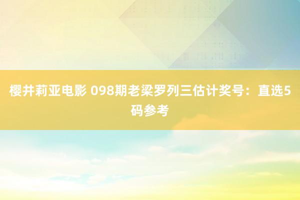 樱井莉亚电影 098期老梁罗列三估计奖号：直选5码参考