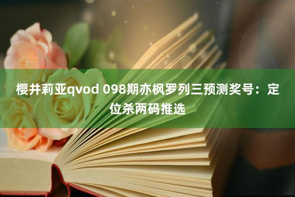 樱井莉亚qvod 098期亦枫罗列三预测奖号：定位杀两码推选