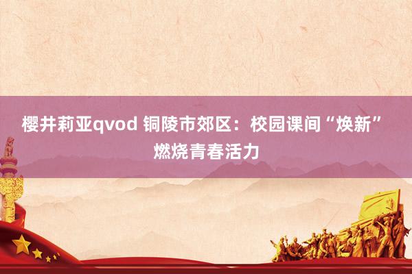 樱井莉亚qvod 铜陵市郊区：校园课间“焕新” 燃烧青春活力