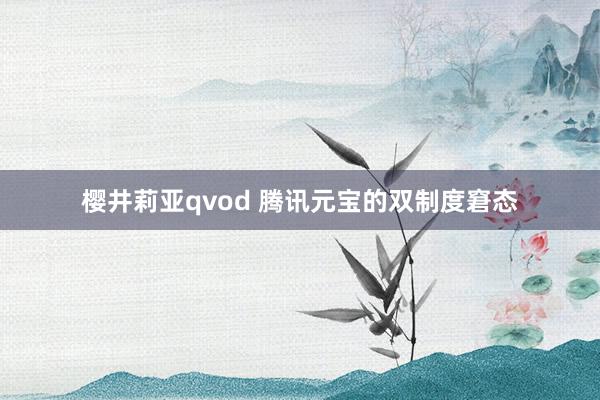 樱井莉亚qvod 腾讯元宝的双制度窘态