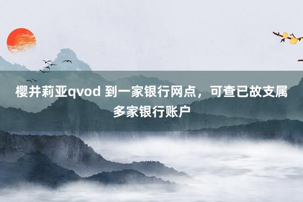 樱井莉亚qvod 到一家银行网点，可查已故支属多家银行账户