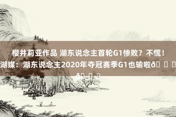 樱井莉亚作品 湖东说念主首轮G1惨败？不慌！湖媒：湖东说念主2020年夺冠赛季G1也输啦👀