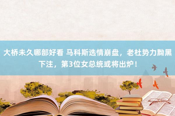 大桥未久哪部好看 马科斯选情崩盘，老杜势力黝黑下注，第3位女总统或将出炉！