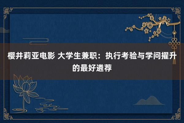 樱井莉亚电影 大学生兼职：执行考验与学问擢升的最好遴荐